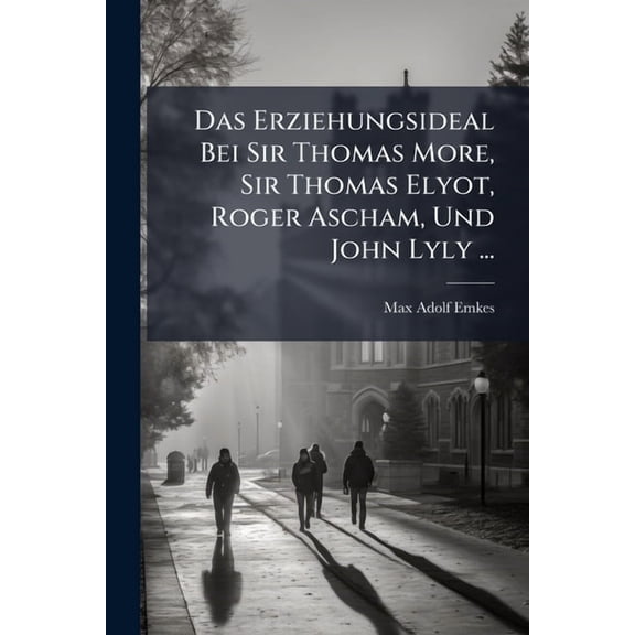 Das Erziehungsideal Bei Sir Thomas More, Sir Thomas Elyot, Roger Ascham, Und John Lyly ...