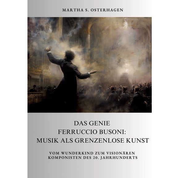 Das Genie Ferruccio Busoni: Musik als grenzenlose Kunst: Vom Wunderkind zum visionren Komponisten des 20. Jahrhunderts, (Paperback)