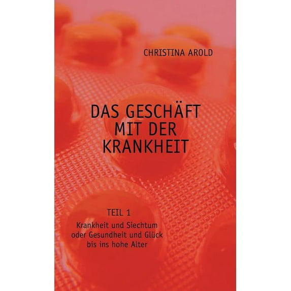 Das Geschäft mit der Krankheit. Teil 1: Krankheit und Siechtum oder Gesundheit und Glück bis ins hohe Alter, (Paperback)