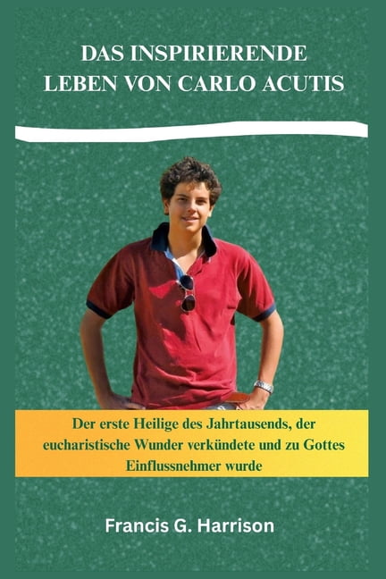 Das Inspirierende Leben Von Carlo Acutis: Der erste Heilige des Jahrtausends, der eucharistische Wunder verkÃ¼ndete und z, (Paperback)