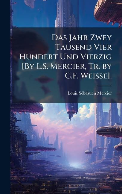 Das Jahr Zwey Tausend Vier Hundert Und Vierzig [By L.S. Mercier, Tr. by C.F. Weisse]., (Hardcover)