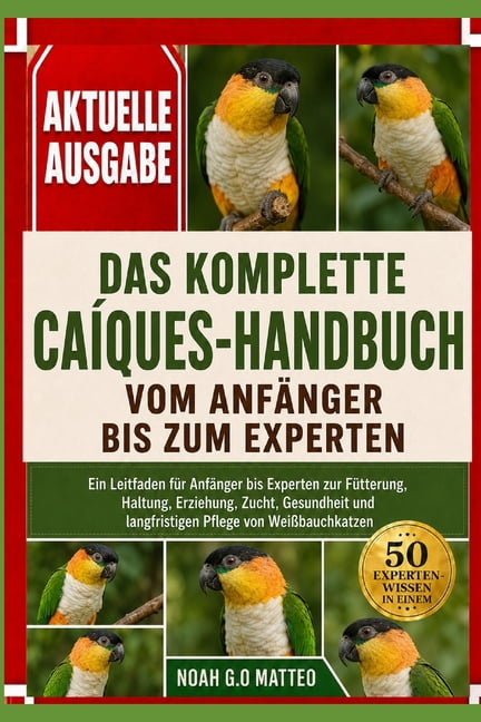 Das Komplette CaÃ­ques-Handbuch Vom AnfÃ¤nger Bis Zum Experten: Ein Leitfaden fÃ¼r AnfÃ¤nger bis Experten zur FÃ¼tterung, Hal, (Paperback)
