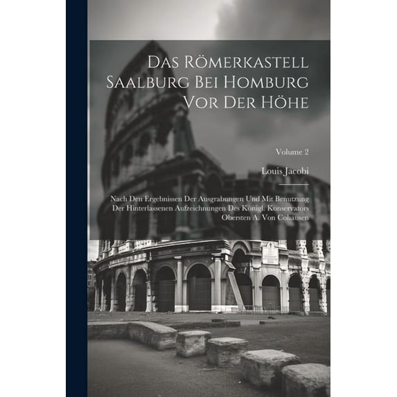 Das Römerkastell Saalburg bei Homburg vor der Höhe; nach den Ergebnissen der Ausgrabungen und mit Benutzung der hinterlassenen Aufzeichnungen des königl. Konservators Obersten A. von Cohausen; Volume 2 (Paperback)