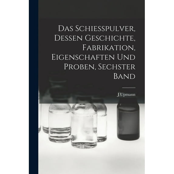 Das Schiesspulver, Dessen Geschichte, Fabrikation, Eigenschaften und Proben, Sechster Band, (Paperback)