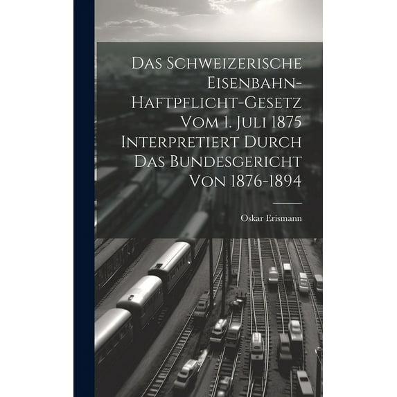 Das Schweizerische Eisenbahn-Haftpflicht-Gesetz Vom 1. Juli 1875 Interpretiert Durch Das Bundesgericht Von 1876-1894 (Hardcover)