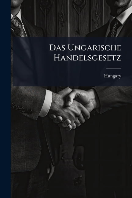 Das Ungarische Handelsgesetz : (Gesetz-Artikel Xxxvii Vom Jahre 1875 ...