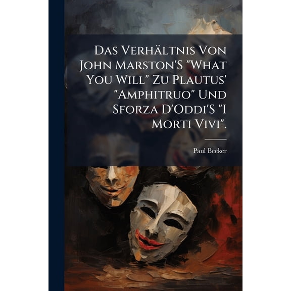 Das Verhltnis Von John Marston'S "What You Will" Zu Plautus' "Amphitruo" Und Sforza D'Oddi'S "I Morti Vivi". (Paperback)