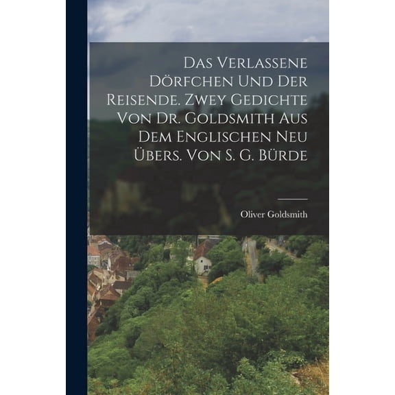 Das Verlassene Drfchen Und Der Reisende. Zwey Gedichte Von Dr. Goldsmith Aus Dem Englischen Neu bers. Von S. G. Brde, (Paperback)