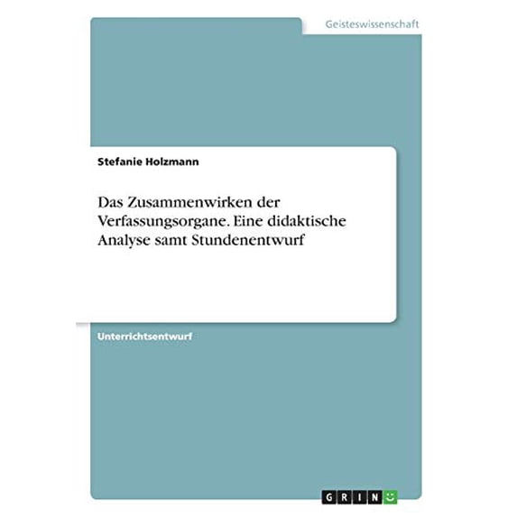 Das Zusammenwirken der Verfassungsorgane. Eine didaktische Analyse samt Stundenentwurf German Edition Paperback 3668571732 9783668571730 Stefanie Holzmann