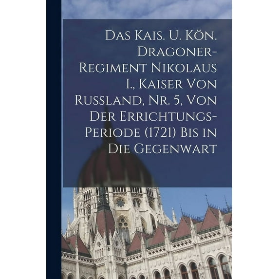 Das kais. u. kön. Dragoner-Regiment Nikolaus I., Kaiser von Russland, Nr. 5, Von der Errichtungs-Periode (1721) bis in die Gegenwart (Paperback)