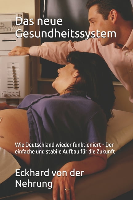 Das neue Gesundheitssystem: Wie Deutschland wieder funktioniert - Der einfache und stabile Aufbau fÃ¼r die Zukunft, (Paperback)