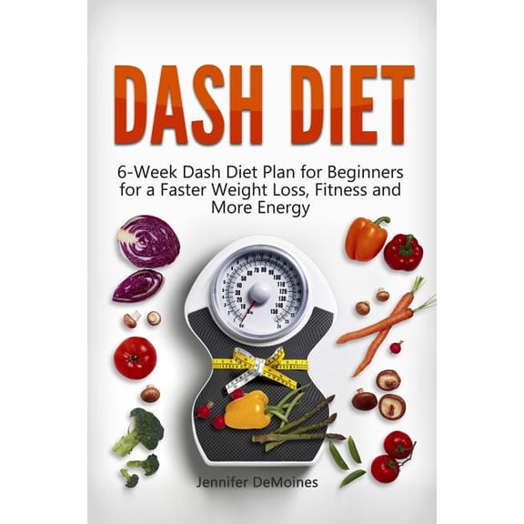 Dash Diet : 6-Week Dash Diet Plan for Beginners for a Faster Weight Loss, Fitness and More Energy