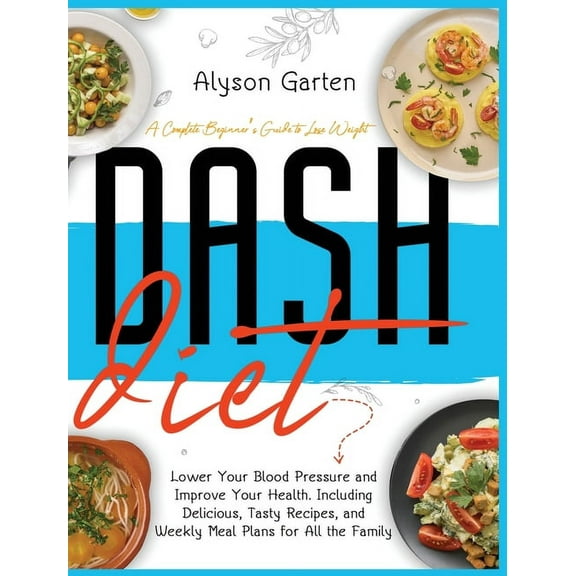 Dash Diet : A Complete Beginner's Guide to Lose Weight, Lower Your Blood Pressure and Improve Your Health. Including Delicious, Tasty Recipes, and Weekly Meal Plans for All the Family. (Hardcover)
