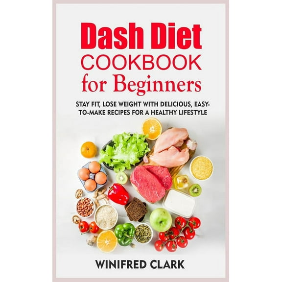Dash Diet Cookbook for Beginners: Stay Fit, Lose Weight With Delicious, Easy-To-Make Recipes for a Healthy Lifestyle (Hardcover)