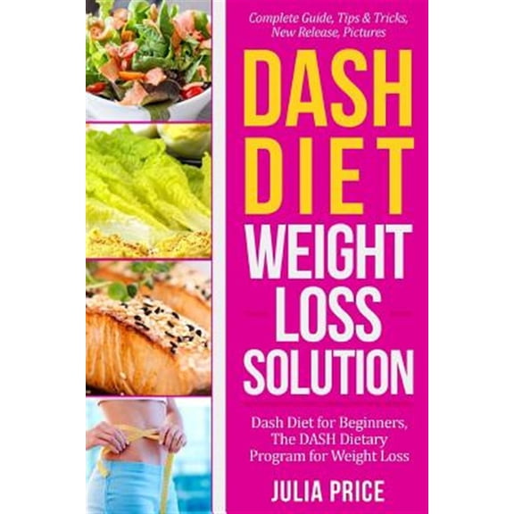 Dash Diet Weight Loss Solution: Dash Diet for Beginners, The DASH Dietary Program for Weight Loss, Complete Guide, Tips & Tricks, New Release, Pictures (Paperback)