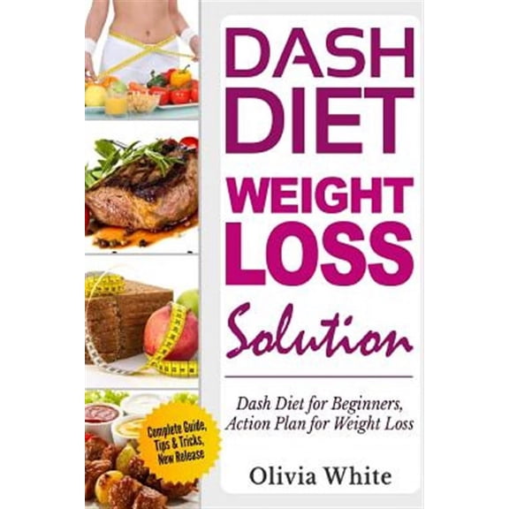 Dash Diet Weight Loss Solution: Dash Diet for Beginners, Action Plan for Weight Loss, Complete Guide, Tips & Tricks, New Release (Paperback)