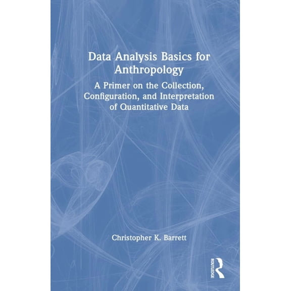 Data Analysis Basics for Anthropology: A Primer on the Collection, Configuration, and Interpretation of Quantitative Dat, (Hardcover)