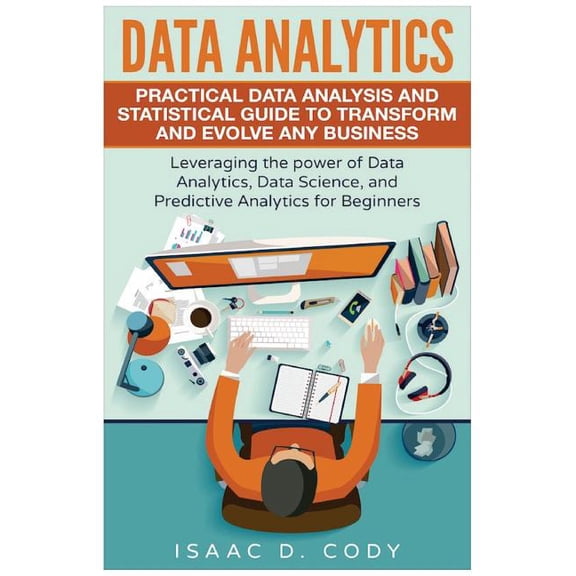 Data Analytics : Practical Data Analysis and Statistical Guide to Transform and Evolve Any Business