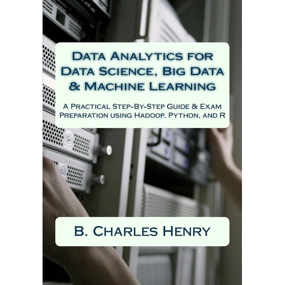 Data Analytics for Data Science, Big Data & Machine Learning : A Practical Step-by-step Guide & Exam Preparation Using Hadoop, Python, and R