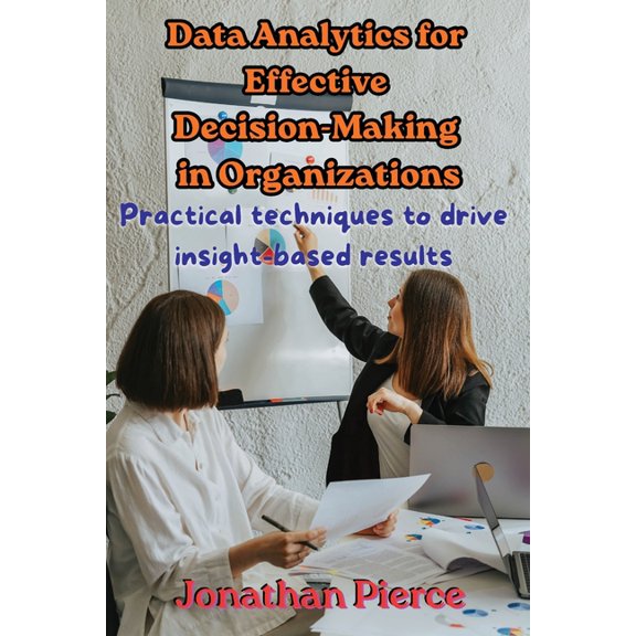 Data Analytics for Effective Decision-Making in Organizations: Practical Techniques to Drive Insight-Based Results, (Paperback)