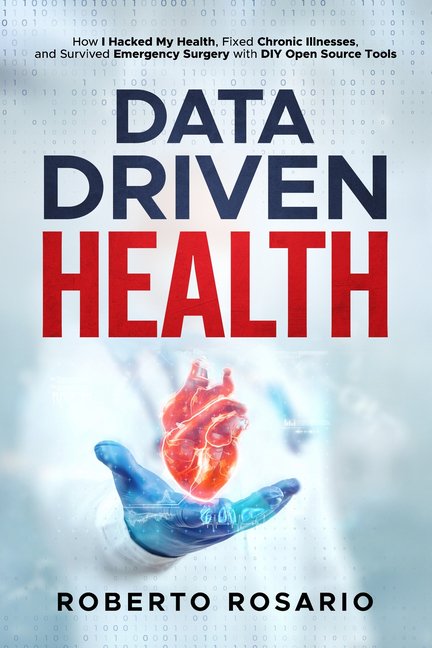 Data Driven Health: How I Hacked My Health, Fixed Chronic Illnesses, and Survived Emergency Surgery with DIY Open Source, (Paperback)