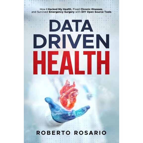 Data Driven Health: How I Hacked My Health, Fixed Chronic Illnesses, and Survived Emergency Surgery with DIY Open Source, (Paperback)
