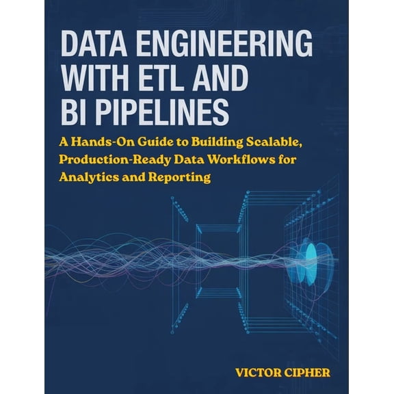 Data Engineering with ETL and BI Pipelines: A Hands-On Guide to Building Scalable, Production-Ready Data Workflows for A, (Paperback)