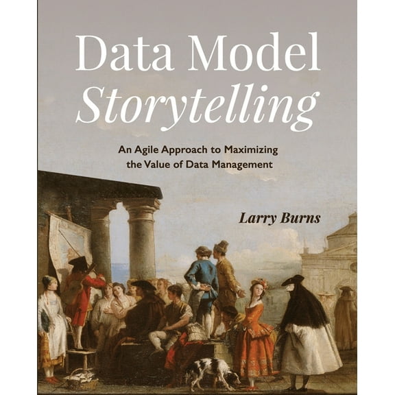 Data Model Storytelling: An Agile Approach to Maximizing the Value of Data Management, (Paperback)