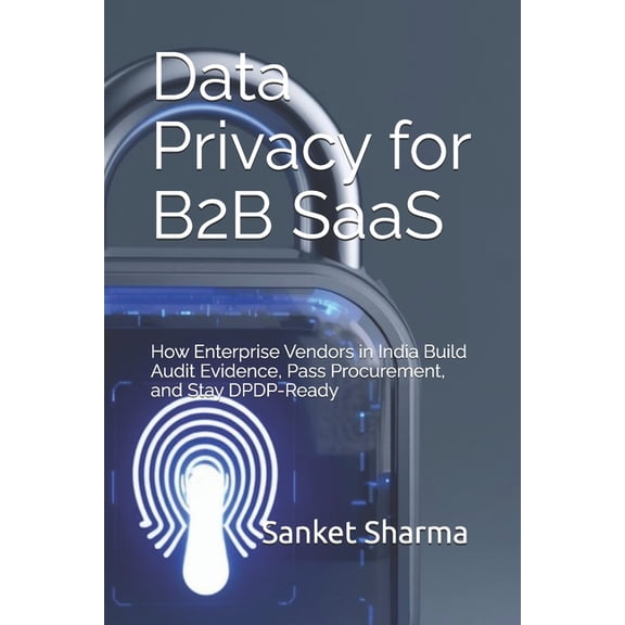 Data Privacy for B2B SaaS: How Enterprise Vendors in India Build Audit Evidence, Pass Procurement, and Stay DPDP-Ready, (Paperback)