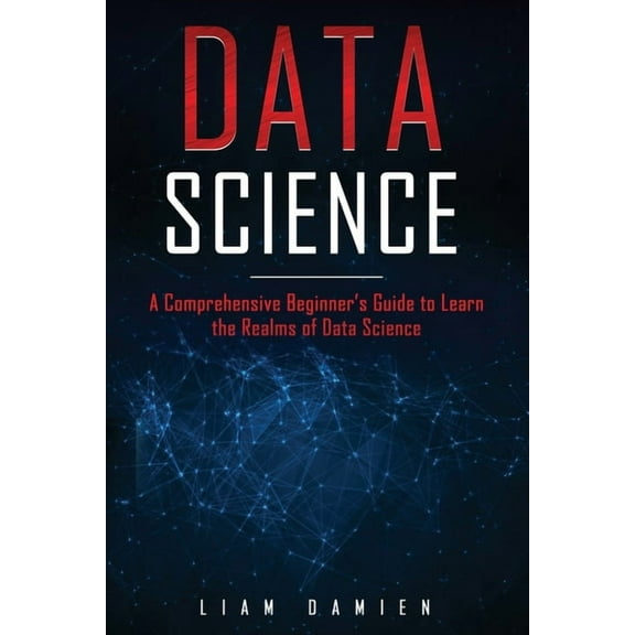 Data Science: A Comprehensive Beginner's Guide to Learn the Realms of Data Science (Paperback) by Liam Damien