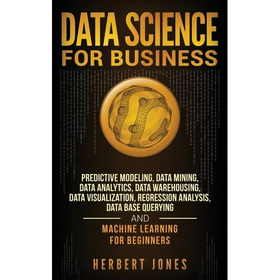 Data Science for Business: Predictive Modeling, Data Mining, Data Analytics, Data Warehousing, Data Visualization, Regre, (Hardcover)