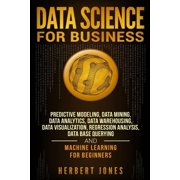 Data Science for Business Predictive Modeling, Data Mining, Data Analytics, Data Warehousing, Data Visualization, Regression Analysis, Database Querying, and Machine Learning for Beginners Paperback