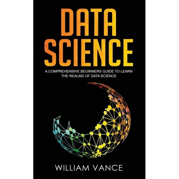 Data Science Data Science: A Comprehensive Beginners Guide to Learn the Realms of Data Science, Book 1, (Hardcover)