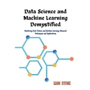 Data Science and Machine Learning Demystified Mastering Data Science and Machine Learning Advanced Techniques and Appl, Paperback