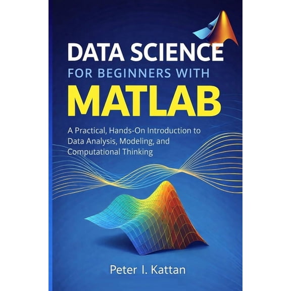 Data Science for Beginners with MATLAB: A Practical, Hands-On Introduction to Data Analysis, Modeling, and Computational, (Paperback)