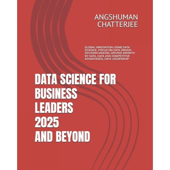 Data Science for Business Leaders 2025 and Beyond: Global Innovation Using Data Science, Focus on Data Driven Decision M, (Paperback)
