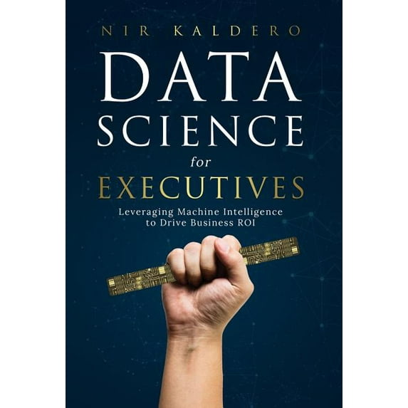 Data Science for Executives : Leveraging Machine Intelligence to Drive Business ROI (Hardcover)