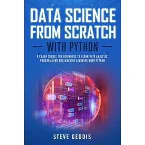 Data Science from Scratch with Python: A Crash Course for Beginners to Learn Data Analysis, Programming and Machine Learning with Python (Paperback)