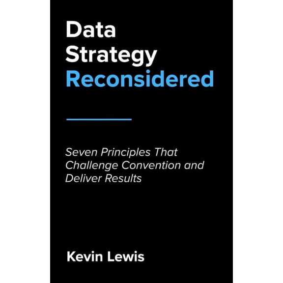 Data Strategy Reconsidered: Seven Principles That Challenge Convention and Deliver Results, (Paperback)