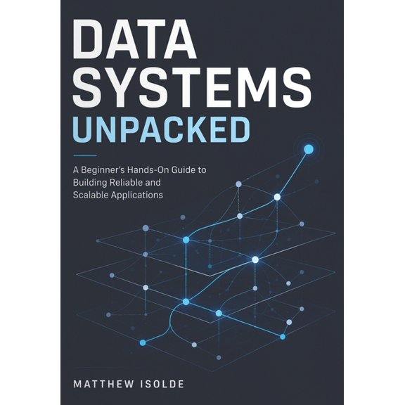 Data Systems Unpacked: A Beginner's Hands-On Guide to Building Reliable and Scalable Application, (Paperback)