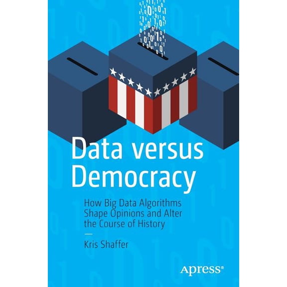 Data Versus Democracy: How Big Data Algorithms Shape Opinions and Alter the Course of History, (Paperback)