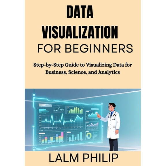 Data Visualization for Beginners: Step-by-Step Guide to Visualizing Data for Business, Science, and Analytics, (Paperback)