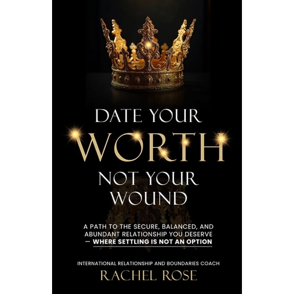 Date Your Worth, Not Your Wound: A Path to the Secure, Balanced and Abundant Relationship You Deserve - Where Settling i, (Paperback)