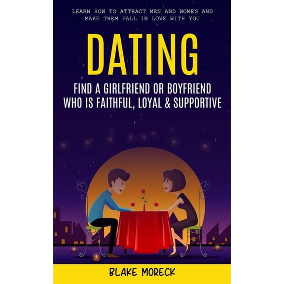 Dating: Find A Girlfriend or Boyfriend Who Is Faithful, Loyal & Supportive (Learn How To Attract Men And Women and Make , (Paperback)