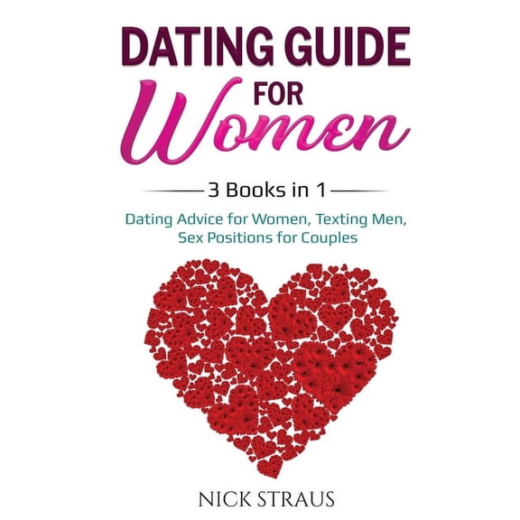 Dating Guide for Women: 3 Books in 1: Dating Advice for Women, Texting Men, Sex Positions for Couples, (Paperback)