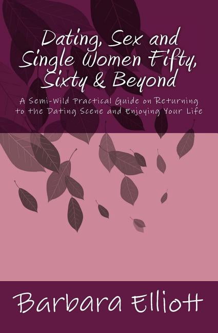 Dating, Sex and Single Women Fifty, Sixty & Beyond: A Semi-Wild Practical Guide on Returning to the Dating Scene and Enjoying Your Life (Paperback)