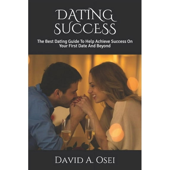 Dating Success: The Best Dating Guide To Help Achieve Success On Your First Date And Beyond (Paperback)