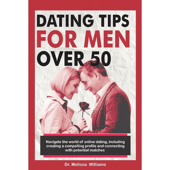 Dating Tips for Men Over 50: Navigate the World of Online Dating, Including Creating a Compelling Profile and Connecting with Potential Matches... Finding Lasting Romance and Happiness (Paperback)