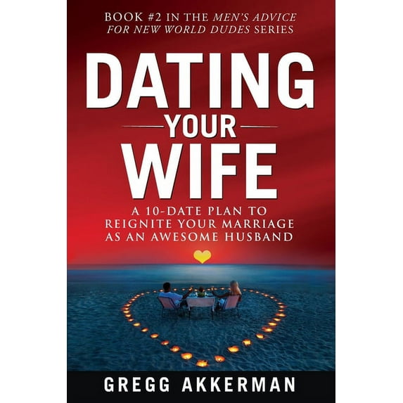 Dating Your Wife: A 10-Date Plan to Reignite Your Marriage as an Awesome Husband