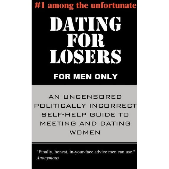 Dating for Losers, for Men Only: An Uncensored Politically Incorrect Self-Help Guide to Meeting and Dating Women, (Paperback)